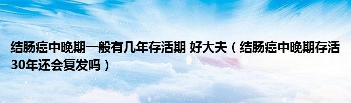 結(jié)腸癌中晚期一般有幾年存活期 好大夫（結(jié)腸癌中晚期存活30年還會復(fù)發(fā)嗎）