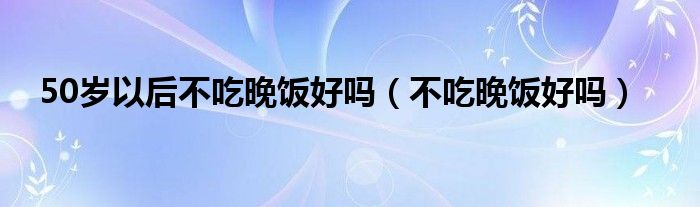 50歲以后不吃晚飯好嗎（不吃晚飯好嗎）