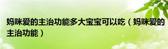 媽咪愛的主治功能多大寶寶可以吃（媽咪愛的主治功能）