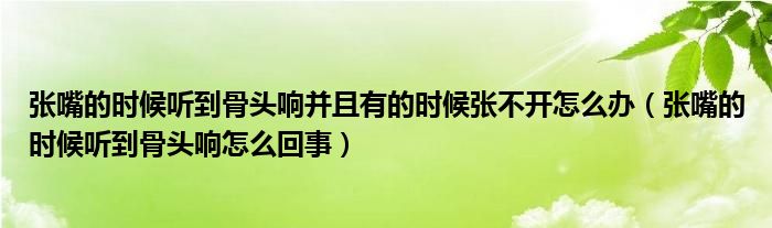 張嘴的時(shí)候聽(tīng)到骨頭響并且有的時(shí)候張不開(kāi)怎么辦（張嘴的時(shí)候聽(tīng)到骨頭響怎么回事）