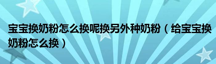 寶寶換奶粉怎么換呢?fù)Q另外種奶粉（給寶寶換奶粉怎么換）