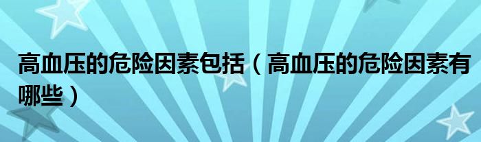 高血壓的危險因素包括（高血壓的危險因素有哪些）