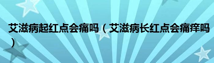 艾滋病起紅點(diǎn)會(huì)痛嗎（艾滋病長(zhǎng)紅點(diǎn)會(huì)痛癢嗎）