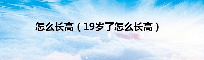 怎么長(zhǎng)高（19歲了怎么長(zhǎng)高）