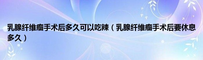 乳腺纖維瘤手術(shù)后多久可以吃辣（乳腺纖維瘤手術(shù)后要休息多久）