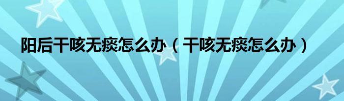 陽(yáng)后干咳無痰怎么辦（干咳無痰怎么辦）