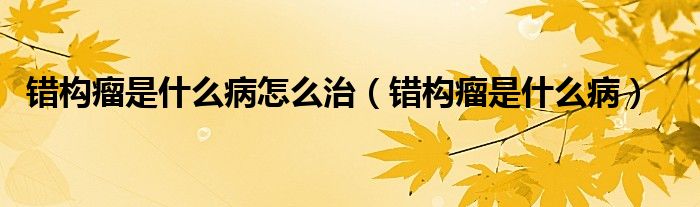 錯(cuò)構(gòu)瘤是什么病怎么治（錯(cuò)構(gòu)瘤是什么?。? /></span>
		<span id=