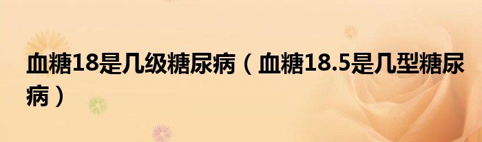 血糖18是幾級(jí)糖尿?。ㄑ?8.5是幾型糖尿?。? /></span>
		<span id=