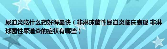 尿道炎吃什么藥好得最快（非淋球菌性尿道炎臨床表現(xiàn) 非淋球菌性尿道炎的癥狀有哪些）