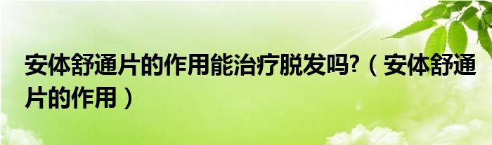 安體舒通片的作用能治療脫發(fā)嗎?（安體舒通片的作用）