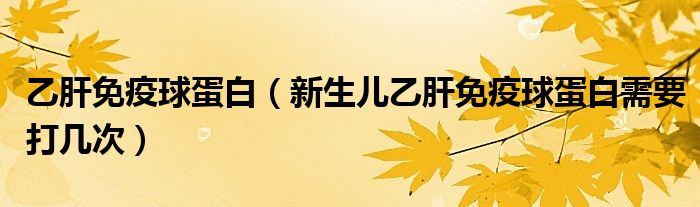 乙肝免疫球蛋白（新生兒乙肝免疫球蛋白需要打幾次）