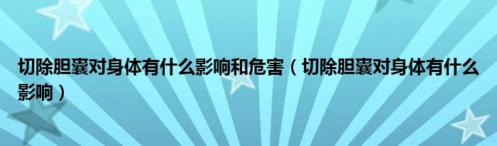 切除膽囊對身體有什么影響和危害（切除膽囊對身體有什么影響）