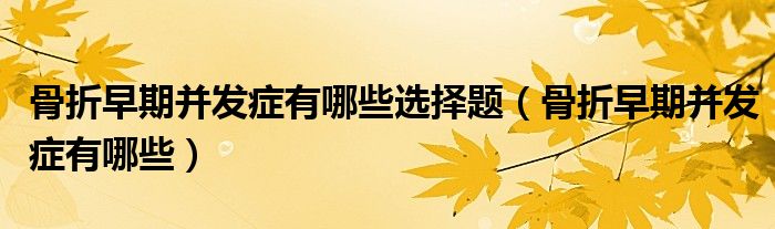 骨折早期并發(fā)癥有哪些選擇題（骨折早期并發(fā)癥有哪些）