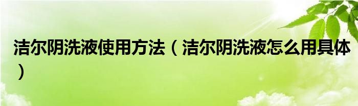 潔爾陰洗液使用方法（潔爾陰洗液怎么用具體）