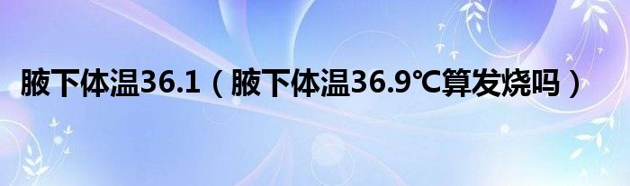 腋下體溫36.1（腋下體溫36.9℃算發(fā)燒嗎）