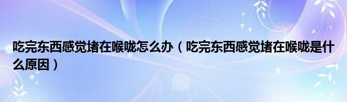 吃完?yáng)|西感覺(jué)堵在喉嚨怎么辦（吃完?yáng)|西感覺(jué)堵在喉嚨是什么原因）