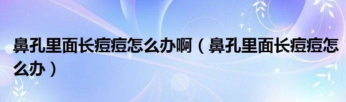 鼻孔里面長痘痘怎么辦?。ū强桌锩骈L痘痘怎么辦）