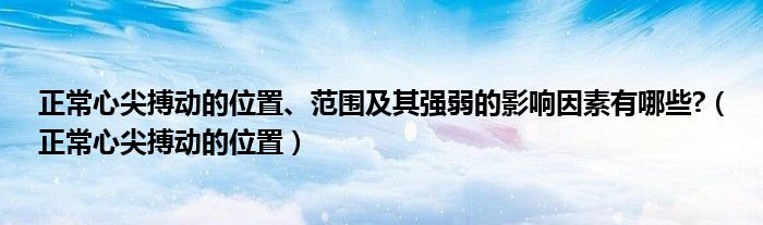 正常心尖搏動的位置、范圍及其強(qiáng)弱的影響因素有哪些?（正常心尖搏動的位置）