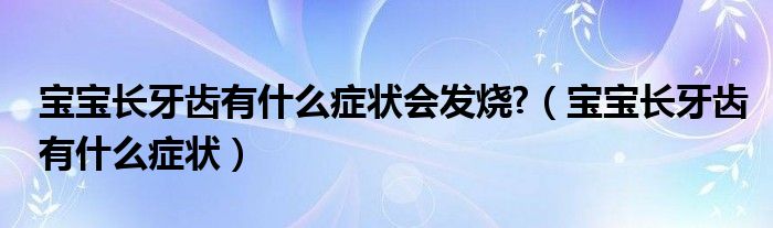 寶寶長牙齒有什么癥狀會發(fā)燒?（寶寶長牙齒有什么癥狀）