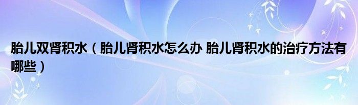 胎兒雙腎積水（胎兒腎積水怎么辦 胎兒腎積水的治療方法有哪些）