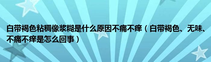 白帶褐色粘稠像漿糊是什么原因不痛不癢（白帶褐色、無味、不痛不癢是怎么回事）