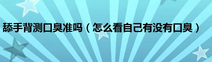 舔手背測(cè)口臭準(zhǔn)嗎（怎么看自己有沒(méi)有口臭）