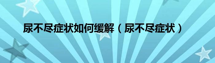 尿不盡癥狀如何緩解（尿不盡癥狀）