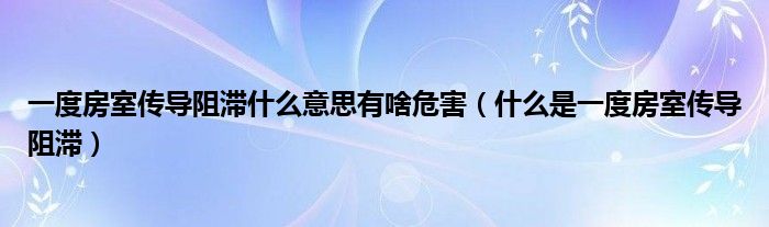 一度房室傳導阻滯什么意思有啥危害（什么是一度房室傳導阻滯）