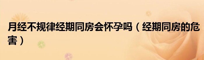 月經(jīng)不規(guī)律經(jīng)期同房會懷孕嗎（經(jīng)期同房的危害）