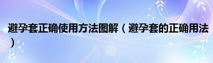 避孕套正確使用方法圖解（避孕套的正確用法）