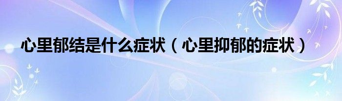 心里郁結是什么癥狀（心里抑郁的癥狀）