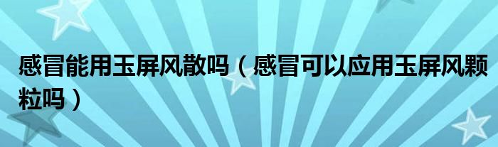 感冒能用玉屏風散嗎（感冒可以應用玉屏風顆粒嗎）