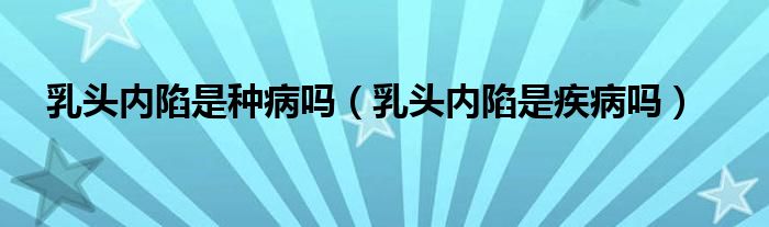 乳頭內(nèi)陷是種病嗎（乳頭內(nèi)陷是疾病嗎）