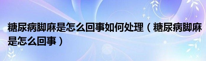 糖尿病腳麻是怎么回事如何處理（糖尿病腳麻是怎么回事）