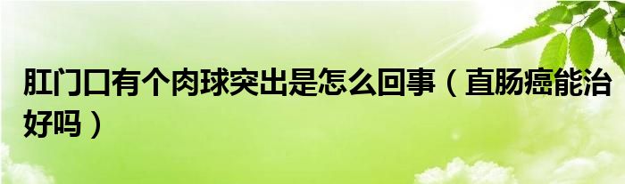 肛門口有個(gè)肉球突出是怎么回事（直腸癌能治好嗎）