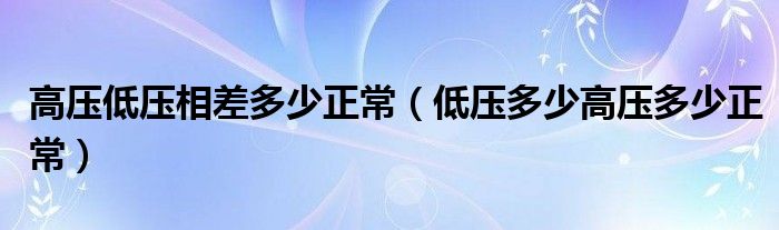 高壓低壓相差多少正常（低壓多少高壓多少正常）