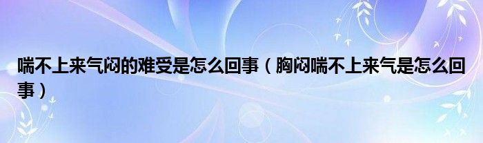 喘不上來(lái)氣悶的難受是怎么回事（胸悶喘不上來(lái)氣是怎么回事）