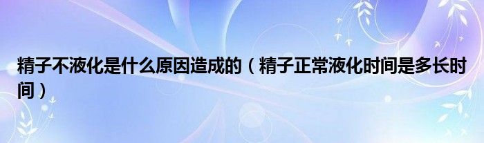 精子不液化是什么原因造成的（精子正常液化時(shí)間是多長時(shí)間）