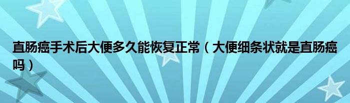 直腸癌手術后大便多久能恢復正常（大便細條狀就是直腸癌嗎）