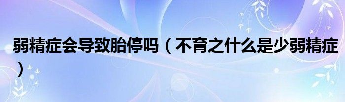 弱精癥會(huì)導(dǎo)致胎停嗎（不育之什么是少弱精癥）