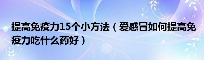 提高免疫力15個(gè)小方法（愛感冒如何提高免疫力吃什么藥好）