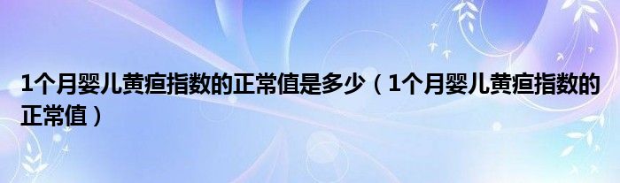 1個(gè)月嬰兒黃疸指數(shù)的正常值是多少（1個(gè)月嬰兒黃疸指數(shù)的正常值）