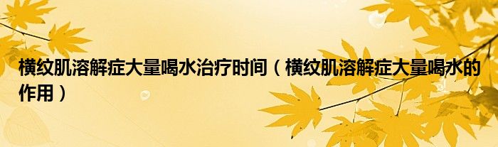 橫紋肌溶解癥大量喝水治療時間（橫紋肌溶解癥大量喝水的作用）