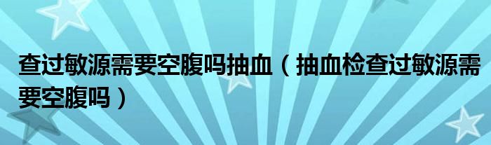 查過敏源需要空腹嗎抽血（抽血檢查過敏源需要空腹嗎）