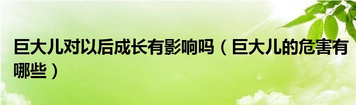 巨大兒對(duì)以后成長(zhǎng)有影響嗎（巨大兒的危害有哪些）