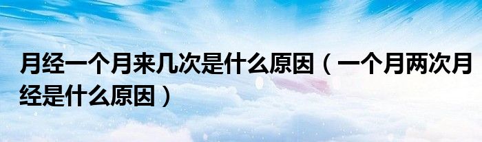 月經(jīng)一個月來幾次是什么原因（一個月兩次月經(jīng)是什么原因）