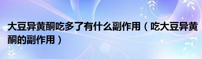 大豆異黃酮吃多了有什么副作用（吃大豆異黃酮的副作用）