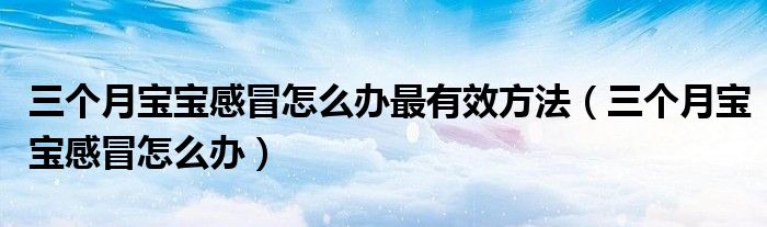 三個(gè)月寶寶感冒怎么辦最有效方法（三個(gè)月寶寶感冒怎么辦）