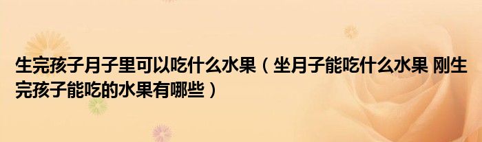 生完孩子月子里可以吃什么水果（坐月子能吃什么水果 剛生完孩子能吃的水果有哪些）