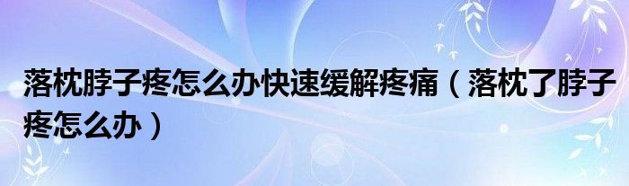 落枕脖子疼怎么辦快速緩解疼痛（落枕了脖子疼怎么辦）